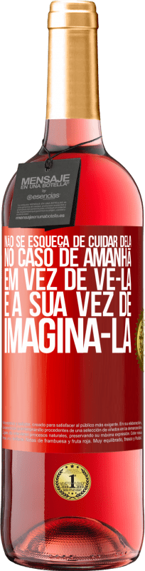«Não se esqueça de cuidar dela, no caso de amanhã, em vez de vê-la, é a sua vez de imaginá-la» Edição ROSÉ