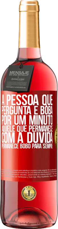 «A pessoa que pergunta é boba por um minuto. Aquele que permanece com a dúvida, permanece bobo para sempre» Edição ROSÉ