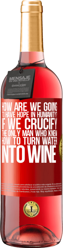 «how are we going to have hope in humanity? If we crucify the only man who knew how to turn water into wine» ROSÉ Edition