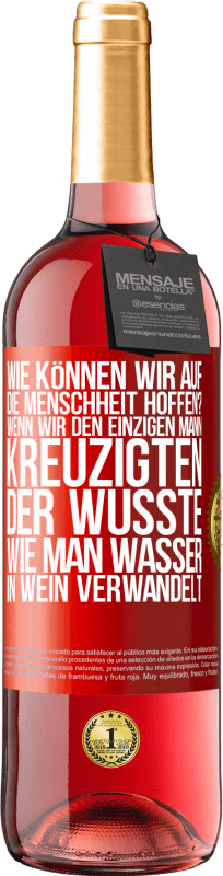 «Wie können wir auf die Menschheit hoffen? Wenn wir den einzigen Mann kreuzigten, der wusste, wie man Wasser in Wein verwandelt» ROSÉ Ausgabe