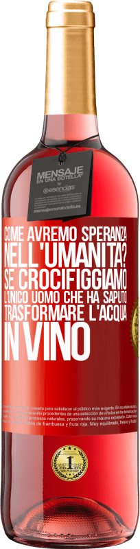 «come avremo speranza nell'umanità? Se crocifiggiamo l'unico uomo che ha saputo trasformare l'acqua in vino» Edizione ROSÉ