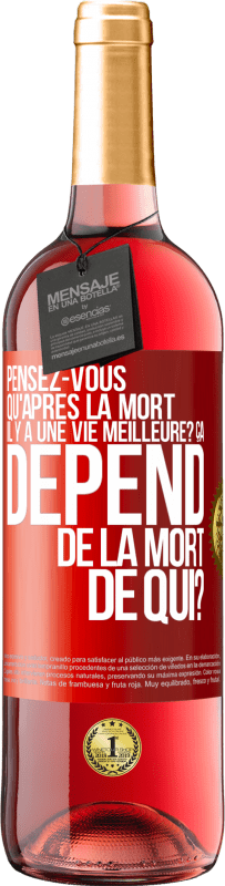 Envoi gratuit | Vin rosé Édition ROSÉ Pensez-vous qu'après la mort il y a une vie meilleure? Ça dépend. De la mort de qui? Étiquette Rouge. Étiquette personnalisable Vin jeune Récolte 2023 Tempranillo