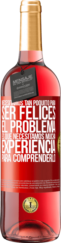 «Necesitamos tan poquito para ser felices... El problema es que necesitamos mucha experiencia para comprenderlo» Edición ROSÉ
