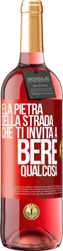 «E la pietra della strada che ti invita a bere qualcosa» Edizione ROSÉ