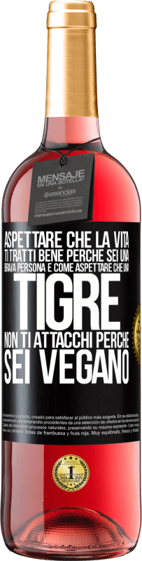 «Aspettare che la vita ti tratti bene perché sei una brava persona è come aspettare che una tigre non ti attacchi perché sei» Edizione ROSÉ