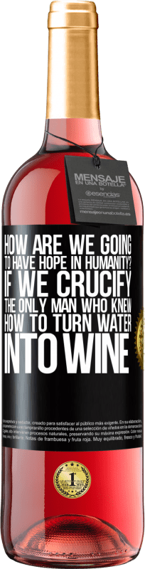 «how are we going to have hope in humanity? If we crucify the only man who knew how to turn water into wine» ROSÉ Edition