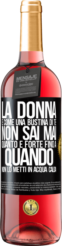 «La donna è come una bustina di tè. Non sai mai quanto è forte fino a quando non lo metti in acqua calda» Edizione ROSÉ