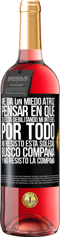 29,95 € | Vino Rosado Edición ROSÉ Me da un miedo atroz pensar en que se está debilitando mi interés por todo. No resisto esta soledad. Busco compañía y no Etiqueta Negra. Etiqueta personalizable Vino joven Cosecha 2024 Tempranillo