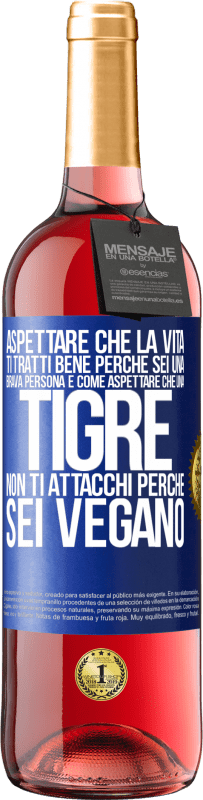 «Aspettare che la vita ti tratti bene perché sei una brava persona è come aspettare che una tigre non ti attacchi perché sei» Edizione ROSÉ