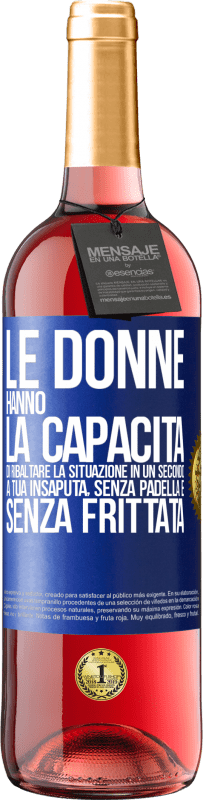 «Le donne hanno la capacità di ribaltare la situazione in un secondo. A tua insaputa, senza padella e senza frittata» Edizione ROSÉ
