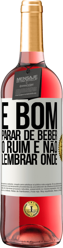 «É bom parar de beber, o ruim é não lembrar onde» Edição ROSÉ