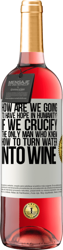 «我们将如何对人类抱有希望？如果我们把唯一一个知道如何将水变成酒的人钉在十字架上» ROSÉ版