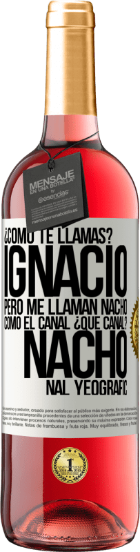 29,95 € | Vino Rosado Edición ROSÉ ¿Cómo te llamas? Ignacio, pero me llaman Nacho. Como el canal. ¿Qué canal? Nacho nal yeografic Etiqueta Blanca. Etiqueta personalizable Vino joven Cosecha 2024 Tempranillo