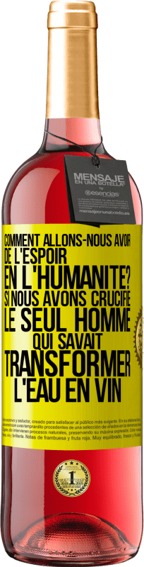 «Comment allons-nous avoir de l'espoir en l'humanité? Si nous avons crucifié le seul homme qui savait transformer l'eau en vin» Édition ROSÉ