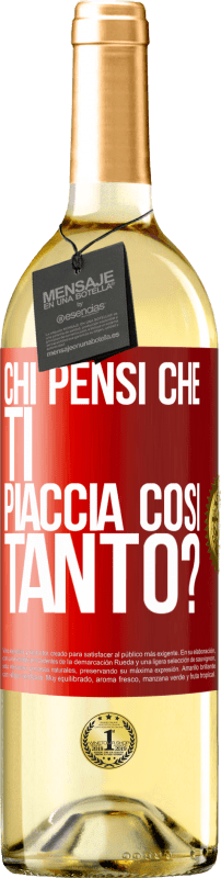 «chi pensi che ti piaccia così tanto?» Edizione WHITE