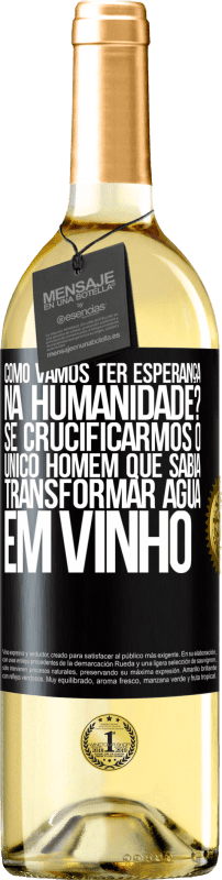 «como vamos ter esperança na humanidade? Se crucificarmos o único homem que sabia transformar água em vinho» Edição WHITE