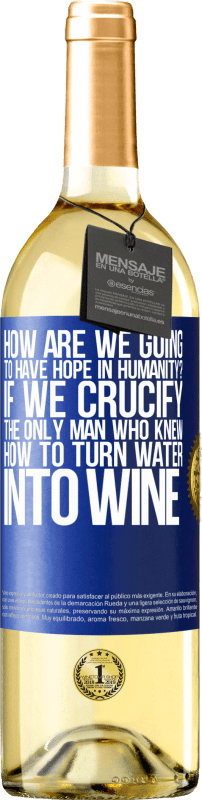 «how are we going to have hope in humanity? If we crucify the only man who knew how to turn water into wine» WHITE Edition