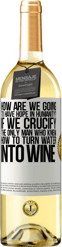 «how are we going to have hope in humanity? If we crucify the only man who knew how to turn water into wine» WHITE Edition