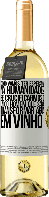 «como vamos ter esperança na humanidade? Se crucificarmos o único homem que sabia transformar água em vinho» Edição WHITE