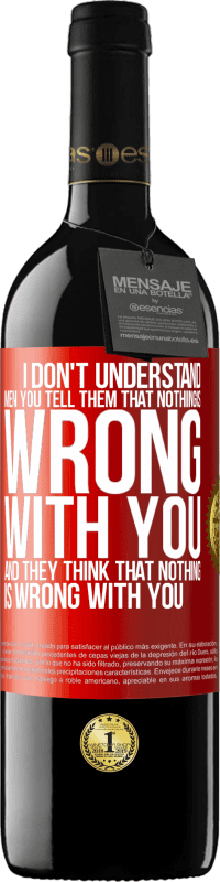 39,95 € | Red Wine RED Edition MBE Reserve I don't understand men. You tell them that nothing is wrong with you and they think that nothing is wrong with you Red Label. Customizable label Reserve 12 Months Harvest 2014 Tempranillo