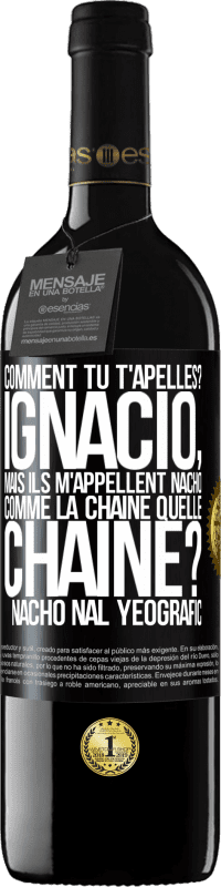 39,95 € | Vin rouge Édition RED MBE Réserve Comment tu t'apelles? Ignacio, mais ils m'appellent Nacho. Comme la chaîne. Quelle chaîne? Nacho nal yeografic Étiquette Noire. Étiquette personnalisable Réserve 12 Mois Récolte 2015 Tempranillo