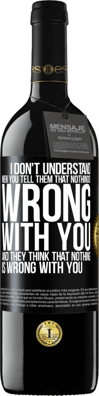 39,95 € | Red Wine RED Edition MBE Reserve I don't understand men. You tell them that nothing is wrong with you and they think that nothing is wrong with you Black Label. Customizable label Reserve 12 Months Harvest 2014 Tempranillo