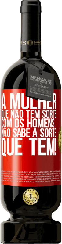 «A mulher que não tem sorte com os homens ... não sabe a sorte que tem!» Edição Premium MBS® Reserva