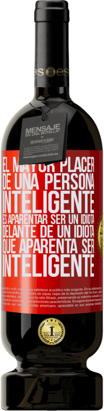 «El mayor placer de una persona inteligente, es aparentar ser un idiota delante de un idiota que aparenta ser inteligente» Edición Premium MBS® Reserva