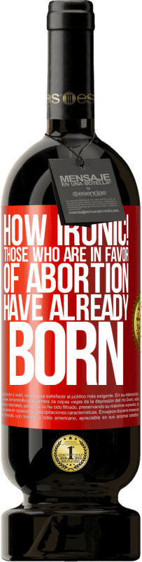 «How ironic! Those who are in favor of abortion are already born» Premium Edition MBS® Reserve