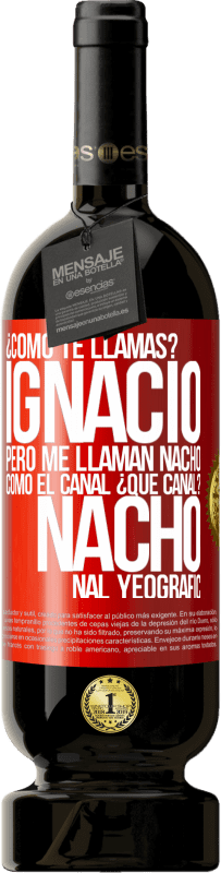 49,95 € | Vino Tinto Edición Premium MBS® Reserva ¿Cómo te llamas? Ignacio, pero me llaman Nacho. Como el canal. ¿Qué canal? Nacho nal yeografic Etiqueta Roja. Etiqueta personalizable Reserva 12 Meses Cosecha 2015 Tempranillo