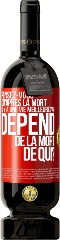 Envoi gratuit | Vin rouge Édition Premium MBS® Réserve Pensez-vous qu'après la mort il y a une vie meilleure? Ça dépend. De la mort de qui? Étiquette Rouge. Étiquette personnalisable Réserve 12 Mois Récolte 2014 Tempranillo