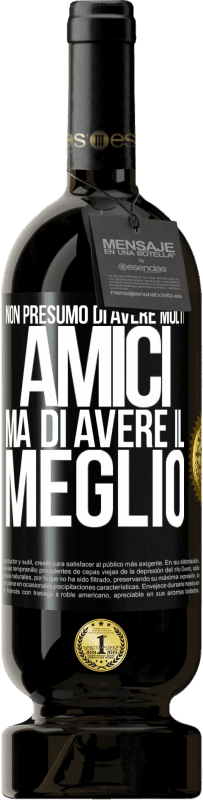 «Non presumo di avere molti amici, ma di avere il meglio» Edizione Premium MBS® Riserva