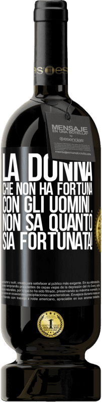 «La donna che non ha fortuna con gli uomini ... non sa quanto sia fortunata!» Edizione Premium MBS® Riserva