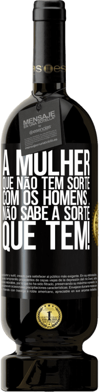 «A mulher que não tem sorte com os homens ... não sabe a sorte que tem!» Edição Premium MBS® Reserva