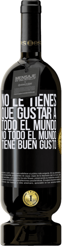 «No le tienes que gustar a todo el mundo. No todo el mundo tiene buen gusto» Edición Premium MBS® Reserva