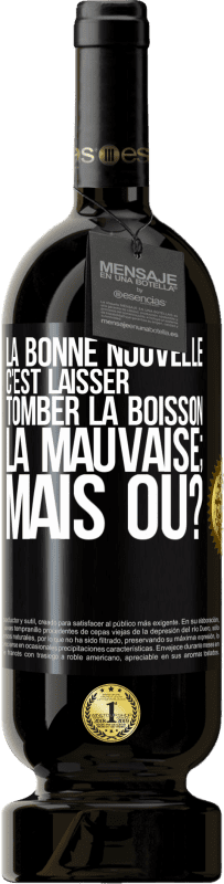 49,95 € | Vin rouge Édition Premium MBS® Réserve La bonne nouvelle c'est laisser tomber la boisson. La mauvaise; mais où? Étiquette Noire. Étiquette personnalisable Réserve 12 Mois Récolte 2015 Tempranillo