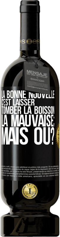 «La bonne nouvelle c'est laisser tomber la boisson. La mauvaise; mais où?» Édition Premium MBS® Réserve