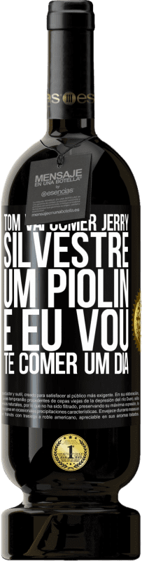 «Tom vai comer Jerry, Silvestre um Piolin, e eu vou te comer um dia» Edição Premium MBS® Reserva