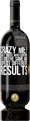 49,95 € Free Shipping | Red Wine Premium Edition MBS® Reserve crazy me? Crazy those who continue to do the same and expect different results Black Label. Customizable label Reserve 12 Months Harvest 2015 Tempranillo