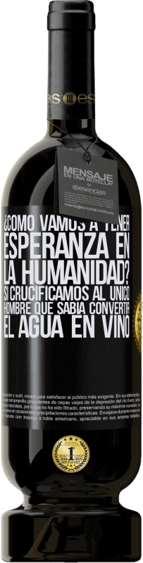 49,95 € | Vino Tinto Edición Premium MBS® Reserva ¿Cómo vamos a tener esperanza en la humanidad? Si crucificamos al único hombre que sabía convertir el agua en vino Etiqueta Negra. Etiqueta personalizable Reserva 12 Meses Cosecha 2015 Tempranillo