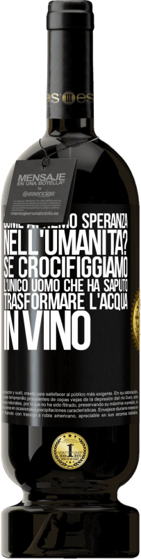 «come avremo speranza nell'umanità? Se crocifiggiamo l'unico uomo che ha saputo trasformare l'acqua in vino» Edizione Premium MBS® Riserva