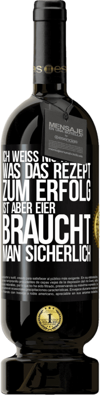 49,95 € | Rotwein Premium Ausgabe MBS® Reserve Ich weiß nicht, was das Rezept zum Erfolg ist. Aber Eier braucht man sicherlich Schwarzes Etikett. Anpassbares Etikett Reserve 12 Monate Ernte 2016 Tempranillo
