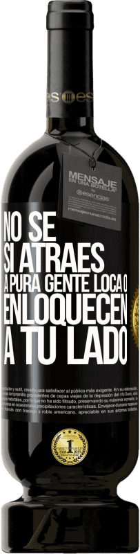 «No se si atraes a pura gente loca, o enloquecen a tu lado» Edición Premium MBS® Reserva