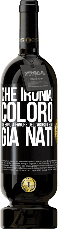 «Che ironia! Coloro che sono a favore dell'aborto sono già nati» Edizione Premium MBS® Riserva