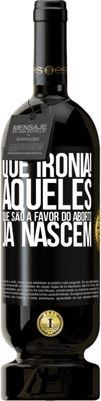 «Que ironia! Aqueles que são a favor do aborto já nascem» Edição Premium MBS® Reserva