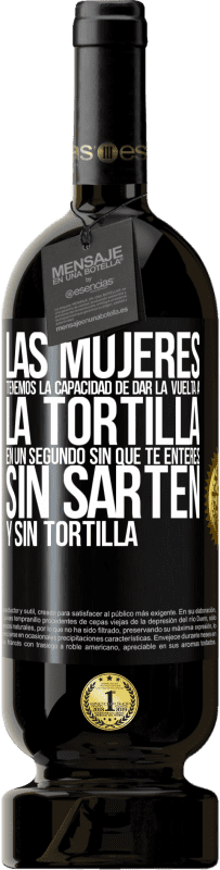 «Las mujeres tenemos la capacidad de dar la vuelta a la tortilla en un segundo. Sin que te enteres, sin sartén y sin tortilla» Edición Premium MBS® Reserva