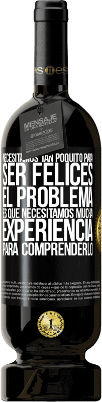 «Necesitamos tan poquito para ser felices... El problema es que necesitamos mucha experiencia para comprenderlo» Edición Premium MBS® Reserva