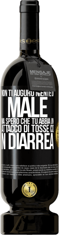 «Non ti auguro niente di male, ma spero che tu abbia un attacco di tosse con diarrea» Edizione Premium MBS® Riserva