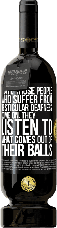 «I hate those people who suffer from testicular deafness ... come on, they listen to what comes out of their balls» Premium Edition MBS® Reserve