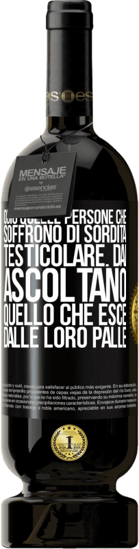 «Odio quelle persone che soffrono di sordità testicolare ... dai, ascoltano quello che esce dalle loro palle» Edizione Premium MBS® Riserva